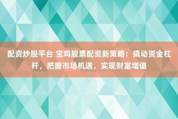 配资炒股平台 宝鸡股票配资新策略：撬动资金杠杆，把握市场机遇，实现财富增值