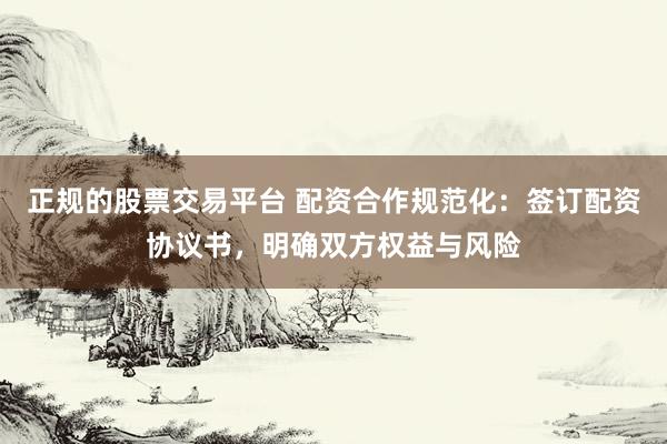 正规的股票交易平台 配资合作规范化：签订配资协议书，明确双方权益与风险