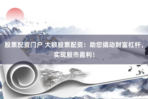 股票配资门户 大额股票配资：助您撬动财富杠杆，实现股市盈利！