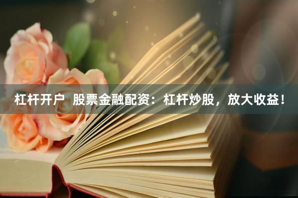 杠杆开户  股票金融配资：杠杆炒股，放大收益！