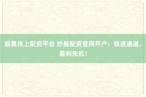 股票线上配资平台 炒股配资官网开户：极速通道，盈利先机！