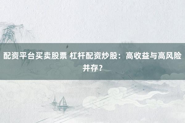 配资平台买卖股票 杠杆配资炒股：高收益与高风险并存？