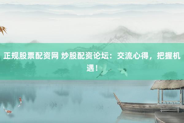正规股票配资网 炒股配资论坛：交流心得，把握机遇！
