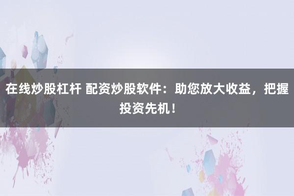 在线炒股杠杆 配资炒股软件：助您放大收益，把握投资先机！
