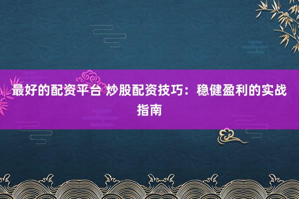 最好的配资平台 炒股配资技巧：稳健盈利的实战指南