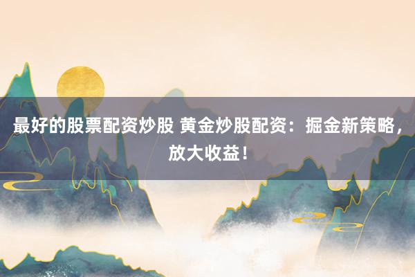 最好的股票配资炒股 黄金炒股配资：掘金新策略，放大收益！