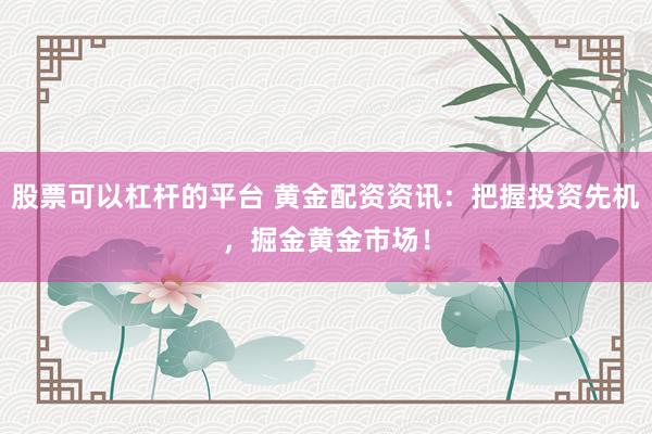 股票可以杠杆的平台 黄金配资资讯：把握投资先机，掘金黄金市场！