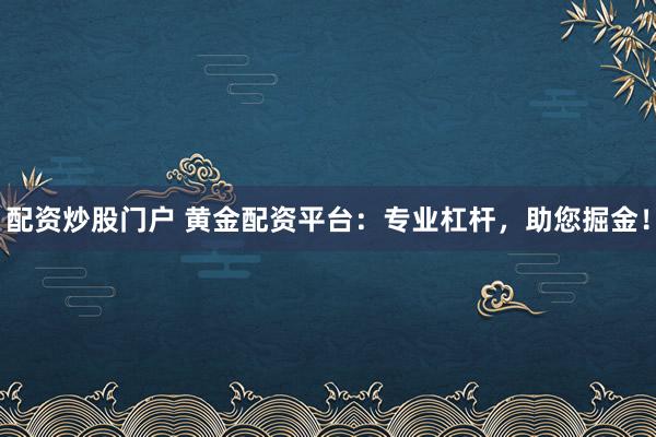 配资炒股门户 黄金配资平台：专业杠杆，助您掘金！