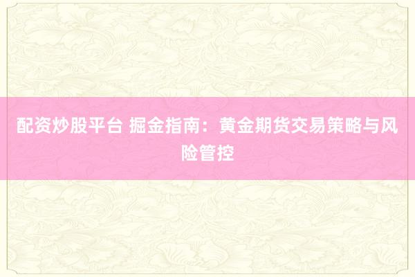 配资炒股平台 掘金指南：黄金期货交易策略与风险管控