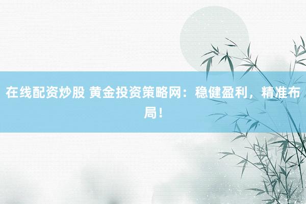 在线配资炒股 黄金投资策略网：稳健盈利，精准布局！