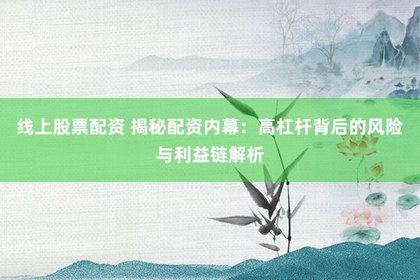 线上股票配资 揭秘配资内幕：高杠杆背后的风险与利益链解析