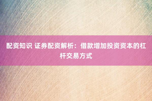 配资知识 证券配资解析：借款增加投资资本的杠杆交易方式