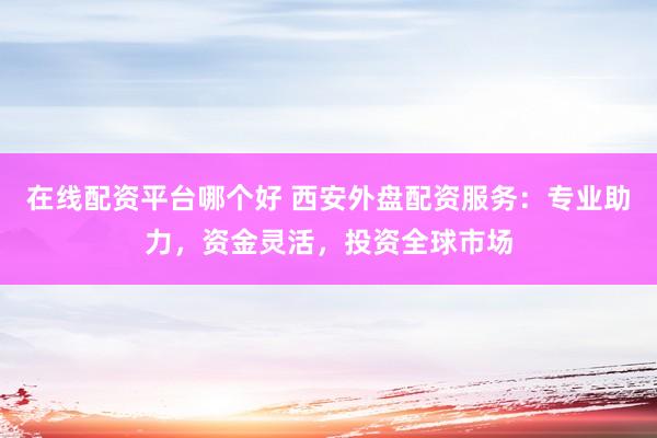 在线配资平台哪个好 西安外盘配资服务：专业助力，资金灵活，投资全球市场