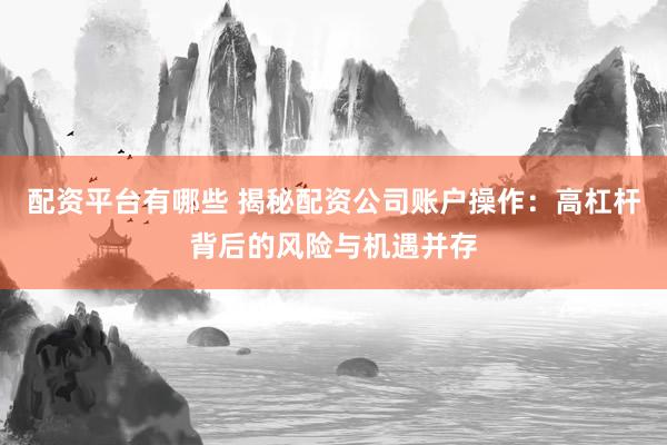 配资平台有哪些 揭秘配资公司账户操作：高杠杆背后的风险与机遇并存
