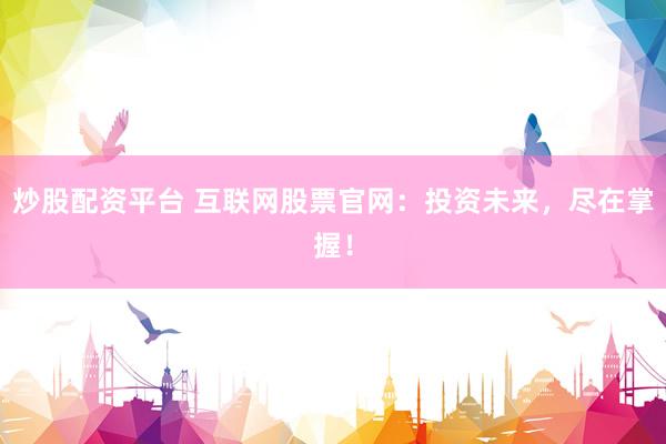 炒股配资平台 互联网股票官网：投资未来，尽在掌握！
