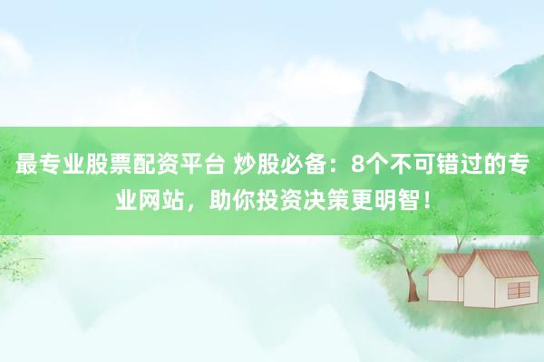 最专业股票配资平台 炒股必备：8个不可错过的专业网站，助你投资决策更明智！