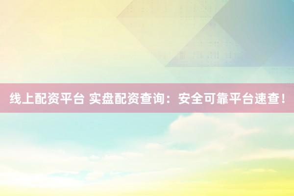 线上配资平台 实盘配资查询：安全可靠平台速查！