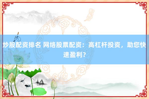 炒股配资排名 网络股票配资：高杠杆投资，助您快速盈利？