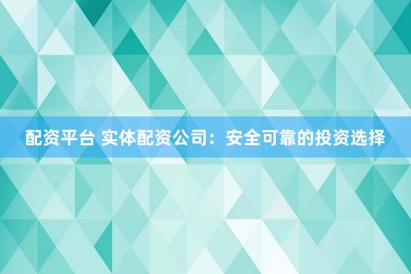 配资平台 实体配资公司：安全可靠的投资选择