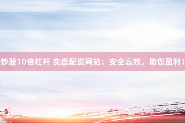 炒股10倍杠杆 实盘配资网站：安全高效，助您盈利！