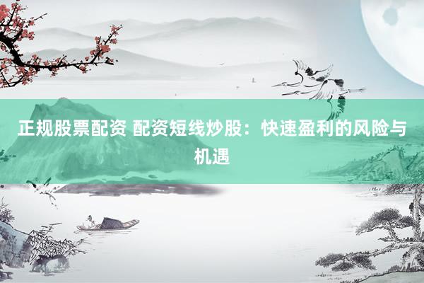 正规股票配资 配资短线炒股：快速盈利的风险与机遇