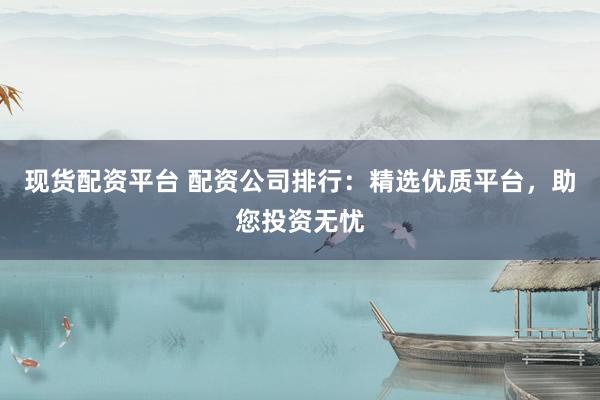 现货配资平台 配资公司排行：精选优质平台，助您投资无忧