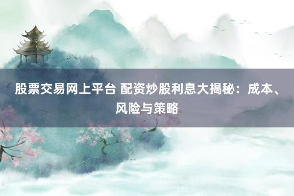 股票交易网上平台 配资炒股利息大揭秘：成本、风险与策略