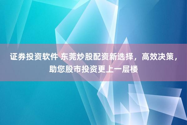 证券投资软件 东莞炒股配资新选择，高效决策，助您股市投资更上一层楼