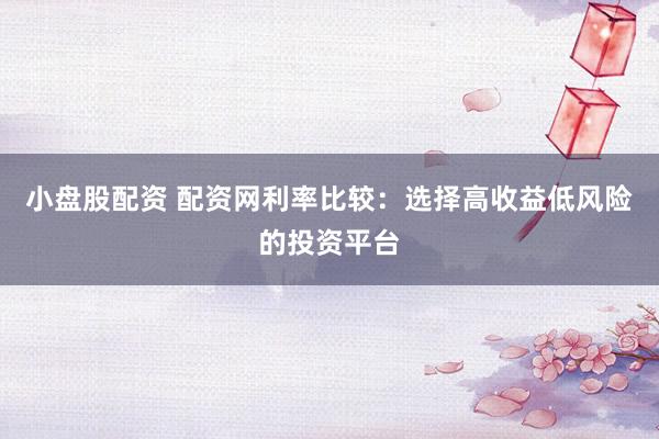 小盘股配资 配资网利率比较：选择高收益低风险的投资平台