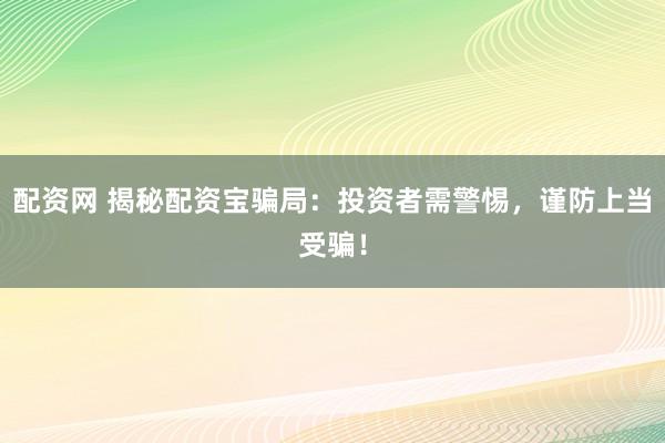配资网 揭秘配资宝骗局：投资者需警惕，谨防上当受骗！
