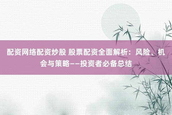 配资网络配资炒股 股票配资全面解析：风险、机会与策略——投资者必备总结