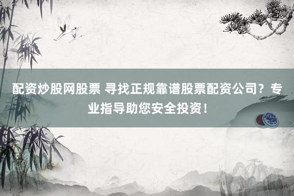 配资炒股网股票 寻找正规靠谱股票配资公司？专业指导助您安全投资！