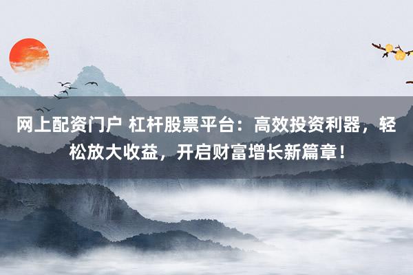 网上配资门户 杠杆股票平台：高效投资利器，轻松放大收益，开启财富增长新篇章！