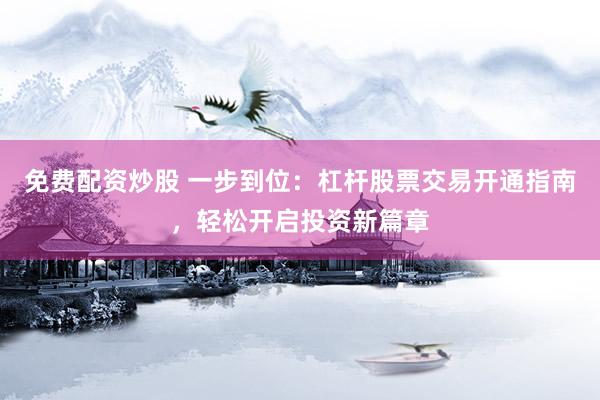 免费配资炒股 一步到位：杠杆股票交易开通指南，轻松开启投资新篇章