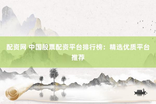 配资网 中国股票配资平台排行榜：精选优质平台推荐