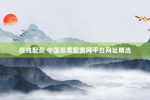 在线配资 中国股票配资网平台网址精选