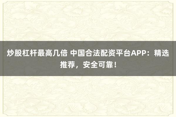 炒股杠杆最高几倍 中国合法配资平台APP：精选推荐，安全可靠！