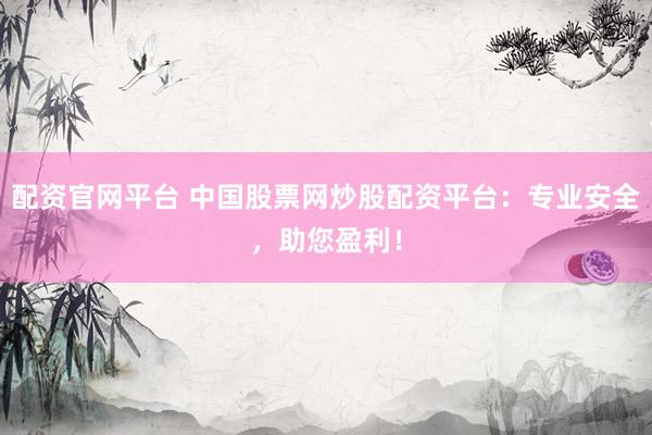 配资官网平台 中国股票网炒股配资平台：专业安全，助您盈利！