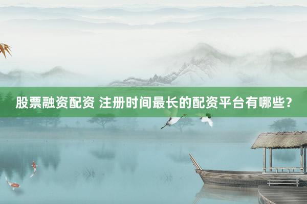 股票融资配资 注册时间最长的配资平台有哪些？