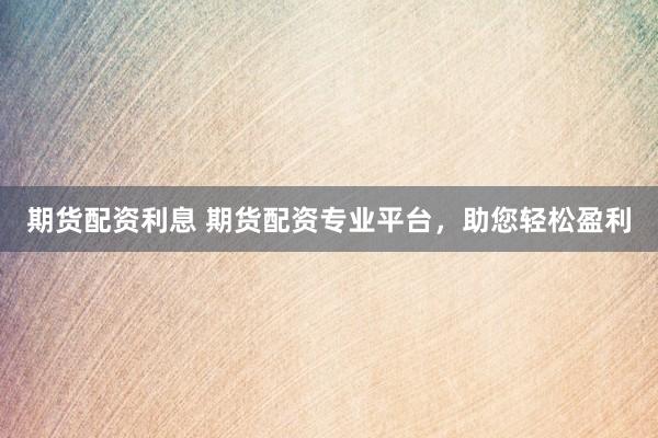 期货配资利息 期货配资专业平台，助您轻松盈利