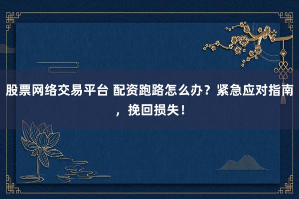 股票网络交易平台 配资跑路怎么办？紧急应对指南，挽回损失！
