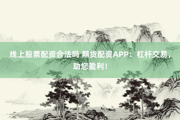 线上股票配资合法吗 期货配资APP：杠杆交易，助您盈利！