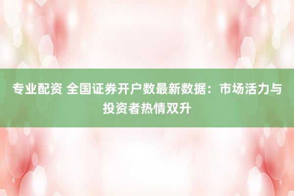 专业配资 全国证券开户数最新数据：市场活力与投资者热情双升