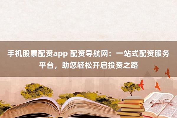 手机股票配资app 配资导航网：一站式配资服务平台，助您轻松开启投资之路