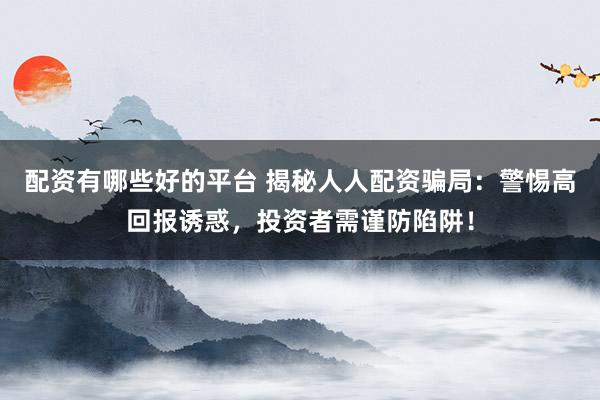 配资有哪些好的平台 揭秘人人配资骗局：警惕高回报诱惑，投资者需谨防陷阱！