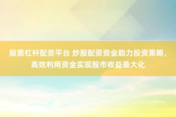 股票杠杆配资平台 炒股配资资金助力投资策略，高效利用资金实现股市收益最大化