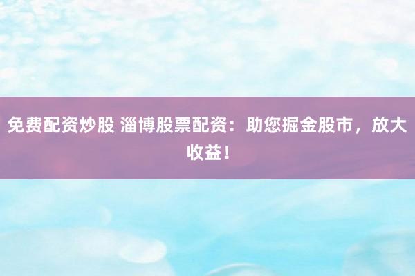 免费配资炒股 淄博股票配资：助您掘金股市，放大收益！