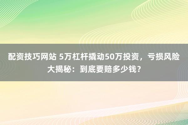 配资技巧网站 5万杠杆撬动50万投资，亏损风险大揭秘：到底要赔多少钱？