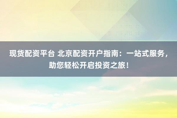 现货配资平台 北京配资开户指南：一站式服务，助您轻松开启投资之旅！