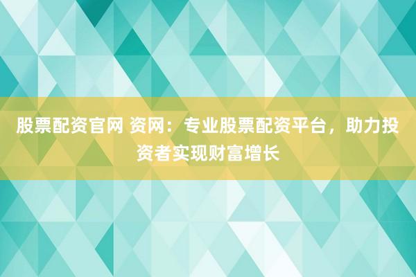 股票配资官网 资网：专业股票配资平台，助力投资者实现财富增长